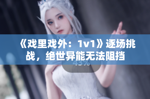《戲里戲外：1v1》逐場挑戰(zhàn)，絕世異能無法阻擋