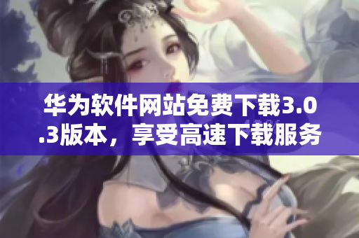 華為軟件網(wǎng)站免費下載3.0.3版本，享受高速下載服務