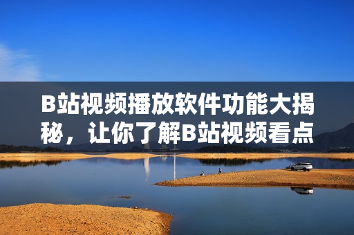 B站視頻播放軟件功能大揭秘，讓你了解B站視頻看點