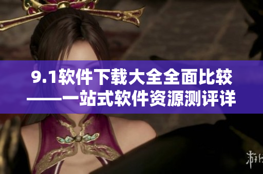 9.1軟件下載大全全面比較——一站式軟件資源測評詳解