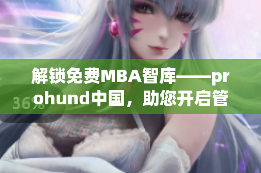解鎖免費MBA智庫——prohund中國，助您開啟管理精英之路