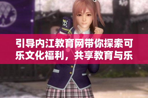 引導內(nèi)江教育網(wǎng)帶你探索可樂文化福利，共享教育與樂趣