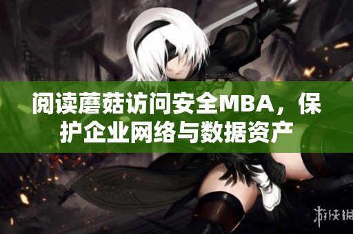 閱讀蘑菇訪問(wèn)安全MBA，保護(hù)企業(yè)網(wǎng)絡(luò)與數(shù)據(jù)資產(chǎn)