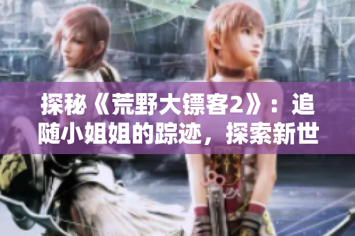 探秘《荒野大鏢客2》：追隨小姐姐的蹤跡，探索新世界