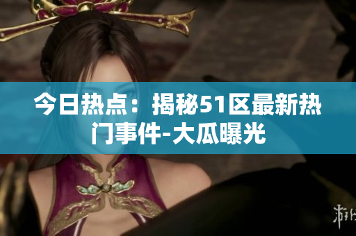 今日熱點：揭秘51區(qū)最新熱門事件-大瓜曝光