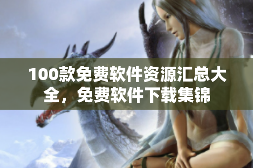 100款免費(fèi)軟件資源匯總大全，免費(fèi)軟件下載集錦