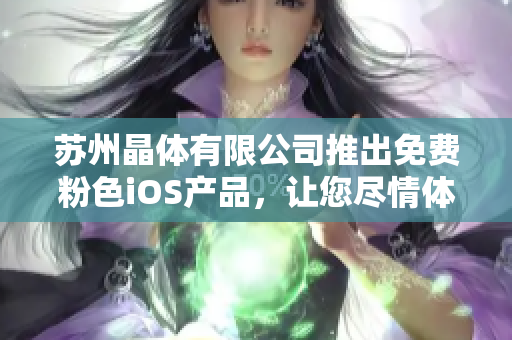 蘇州晶體有限公司推出免費(fèi)粉色iOS產(chǎn)品，讓您盡情體驗(yàn)新科技