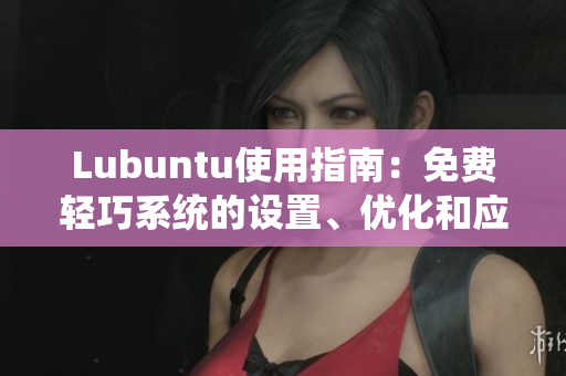 Lubuntu使用指南：免費輕巧系統(tǒng)的設置、優(yōu)化和應用技巧
