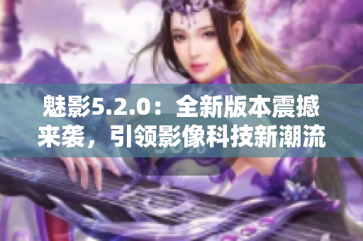 魅影5.2.0：全新版本震撼來(lái)襲，引領(lǐng)影像科技新潮流