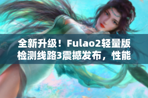 全新升級！Fulao2輕量版檢測線路3震撼發(fā)布，性能大提升