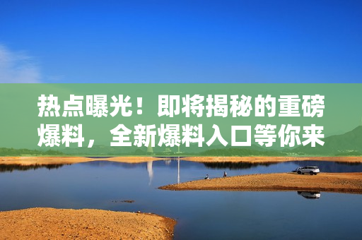 熱點(diǎn)曝光！即將揭秘的重磅爆料，全新爆料入口等你來(lái)看！