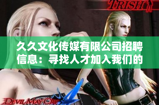 久久文化傳媒有限公司招聘信息：尋找人才加入我們的團(tuán)隊(duì)，共同開(kāi)啟文化傳媒行業(yè)的新篇章!