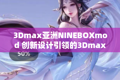 3Dmax亞洲NINEBOXmod 創(chuàng)新設計引領的3Dmax亞洲NINEBOXmod風潮