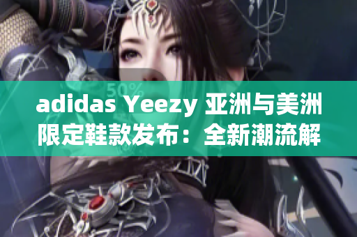 adidas Yeezy 亞洲與美洲限定鞋款發(fā)布：全新潮流解讀