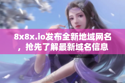 8x8x.io發(fā)布全新地域網(wǎng)名，搶先了解最新域名信息