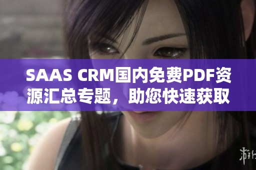 SAAS CRM國(guó)內(nèi)免費(fèi)PDF資源匯總專題，助您快速獲取最全面信息