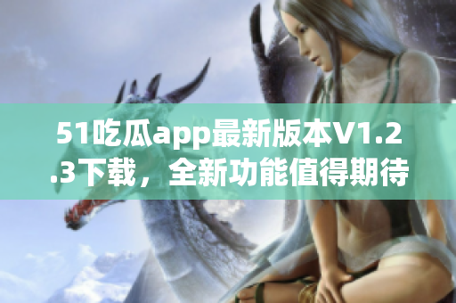 51吃瓜app最新版本V1.2.3下載，全新功能值得期待