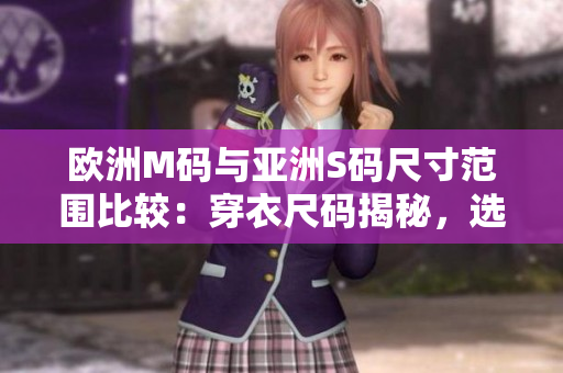 歐洲M碼與亞洲S碼尺寸范圍比較：穿衣尺碼揭秘，選擇指南助你穿對(duì)衣服