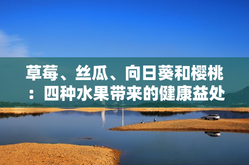 草莓、絲瓜、向日葵和櫻桃：四種水果帶來的健康益處