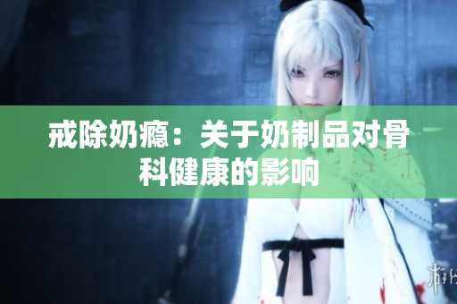 戒除奶癮：關于奶制品對骨科健康的影響