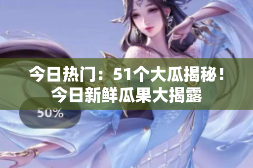 今日熱門：51個大瓜揭秘！今日新鮮瓜果大揭露