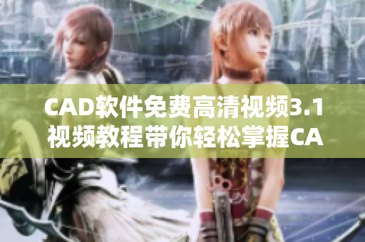 CAD軟件免費(fèi)高清視頻3.1 視頻教程帶你輕松掌握CAD設(shè)計(jì)技巧