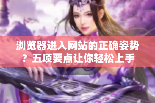 瀏覽器進(jìn)入網(wǎng)站的正確姿勢(shì)？五項(xiàng)要點(diǎn)讓你輕松上手