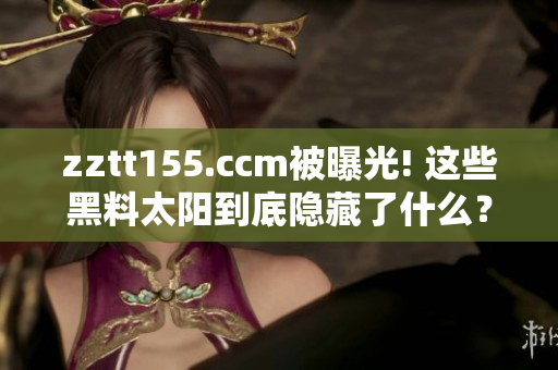 zztt155.ccm被曝光! 這些黑料太陽(yáng)到底隱藏了什么？