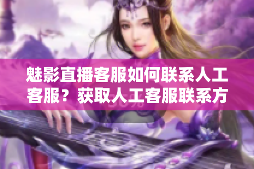 魅影直播客服如何聯(lián)系人工客服？獲取人工客服聯(lián)系方式指南