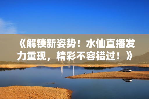 《解鎖新姿勢！水仙直播發(fā)力重現(xiàn)，精彩不容錯過！》