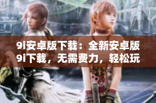 9i安卓版下載：全新安卓版9i下載，無需費力，輕松玩轉(zhuǎn)