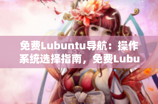 免費Lubuntu導(dǎo)航：操作系統(tǒng)選擇指南，免費Lubuntu系統(tǒng)詳解