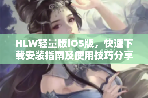 HLW輕量版iOS版，快速下載安裝指南及使用技巧分享