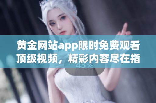 黃金網(wǎng)站app限時(shí)免費(fèi)觀看頂級(jí)視頻，精彩內(nèi)容盡在指尖間