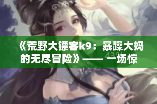 《荒野大鏢客k9：暴躁大媽的無盡冒險(xiǎn)》—— 一場(chǎng)驚心動(dòng)魄的旅程