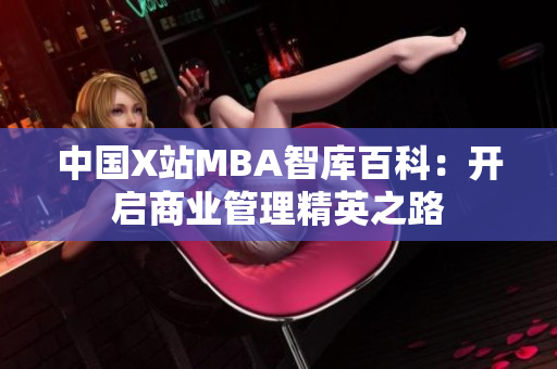 中國(guó)X站MBA智庫(kù)百科：開(kāi)啟商業(yè)管理精英之路