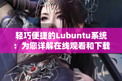 輕巧便捷的Lubuntu系統(tǒng)：為您詳解在線觀看和下載i的特色