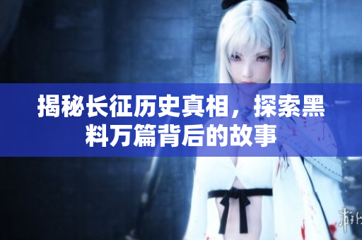 揭秘長征歷史真相，探索黑料萬篇背后的故事