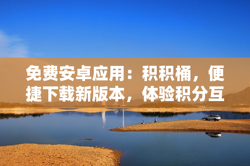 免費(fèi)安卓應(yīng)用：積積桶，便捷下載新版本，體驗(yàn)積分互動(dòng)功能