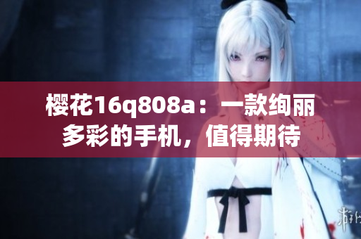櫻花16q808a：一款絢麗多彩的手機，值得期待