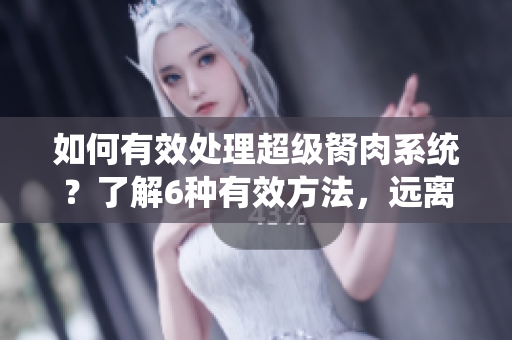 如何有效處理超級(jí)胬肉系統(tǒng)？了解6種有效方法，遠(yuǎn)離疼痛困擾