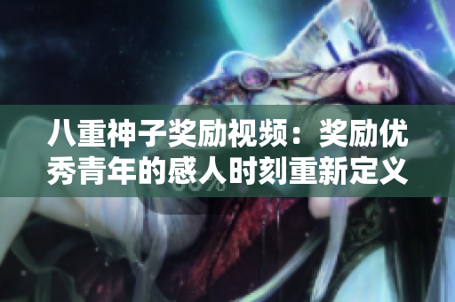 八重神子獎(jiǎng)勵(lì)視頻：獎(jiǎng)勵(lì)優(yōu)秀青年的感人時(shí)刻重新定義勵(lì)志力量