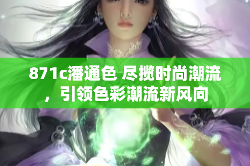 871c潘通色 盡攬時(shí)尚潮流，引領(lǐng)色彩潮流新風(fēng)向