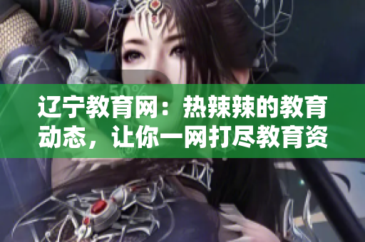 遼寧教育網(wǎng)：熱辣辣的教育動(dòng)態(tài)，讓你一網(wǎng)打盡教育資訊