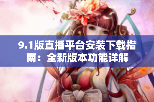 9.1版直播平臺(tái)安裝下載指南：全新版本功能詳解