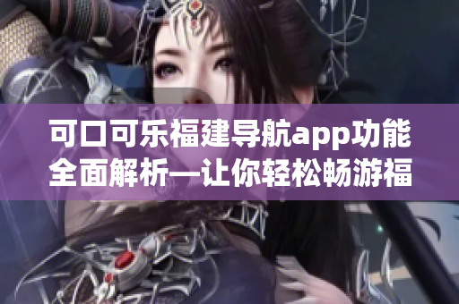 可口可樂福建導(dǎo)航app功能全面解析—讓你輕松暢游福建