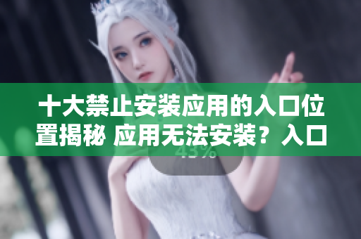 十大禁止安裝應(yīng)用的入口位置揭秘 應(yīng)用無(wú)法安裝？入口到底在哪？