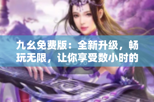 九幺免費(fèi)版：全新升級(jí)，暢玩無(wú)限，讓你享受數(shù)小時(shí)的無(wú)盡樂趣