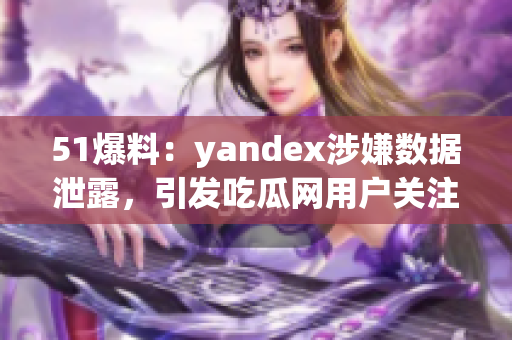 51爆料：yandex涉嫌數(shù)據(jù)泄露，引發(fā)吃瓜網(wǎng)用戶關(guān)注
