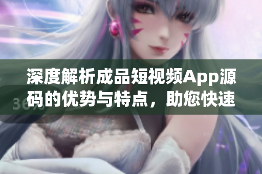 深度解析成品短視頻App源碼的優(yōu)勢(shì)與特點(diǎn)，助您快速掌握開發(fā)技巧和市場(chǎng)趨勢(shì)